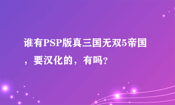 谁有PSP版真三国无双5帝国，要汉化的，有吗？