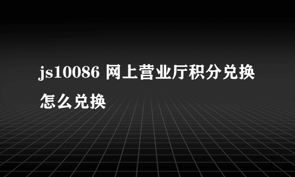 js10086 网上营业厅积分兑换怎么兑换