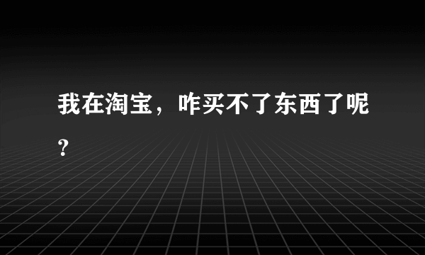 我在淘宝，咋买不了东西了呢？