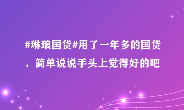 #琳琅国货#用了一年多的国货，简单说说手头上觉得好的吧