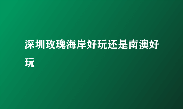 深圳玫瑰海岸好玩还是南澳好玩