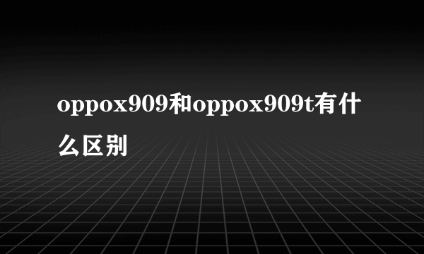 oppox909和oppox909t有什么区别