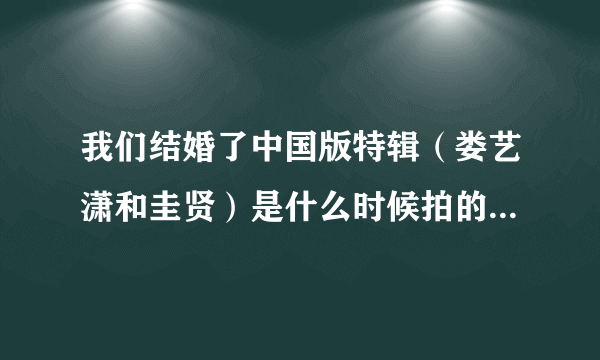 我们结婚了中国版特辑（娄艺潇和圭贤）是什么时候拍的?上映了没，在哪能看到？