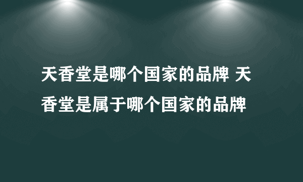 天香堂是哪个国家的品牌 天香堂是属于哪个国家的品牌