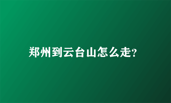 郑州到云台山怎么走？