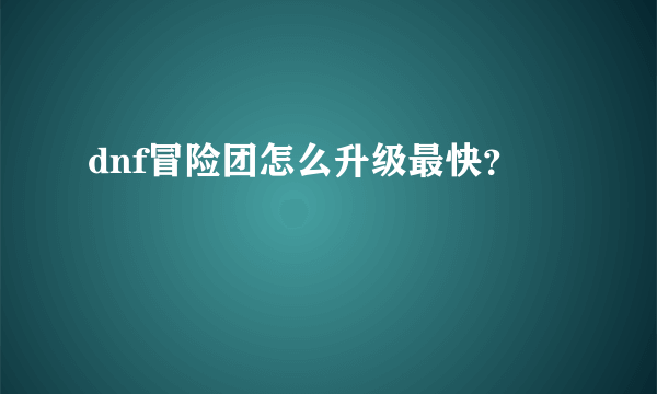 dnf冒险团怎么升级最快？