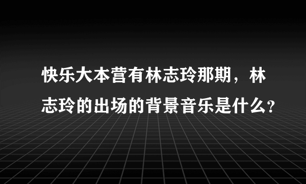 快乐大本营有林志玲那期，林志玲的出场的背景音乐是什么？