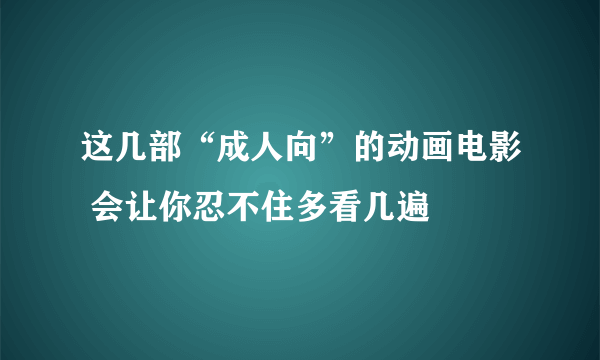 这几部“成人向”的动画电影 会让你忍不住多看几遍