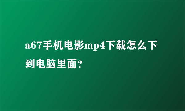 a67手机电影mp4下载怎么下到电脑里面？