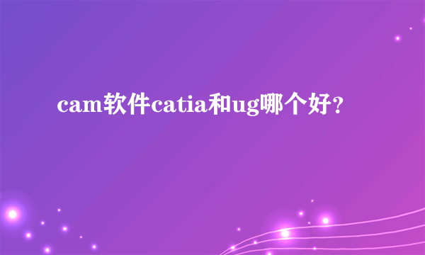 cam软件catia和ug哪个好？