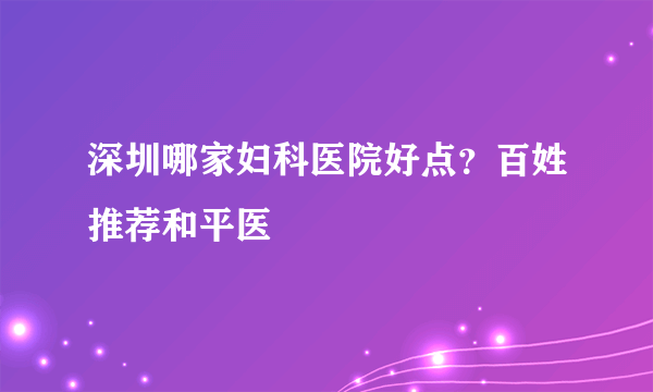 深圳哪家妇科医院好点？百姓推荐和平医