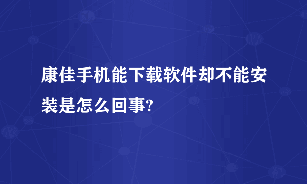 康佳手机能下载软件却不能安装是怎么回事?