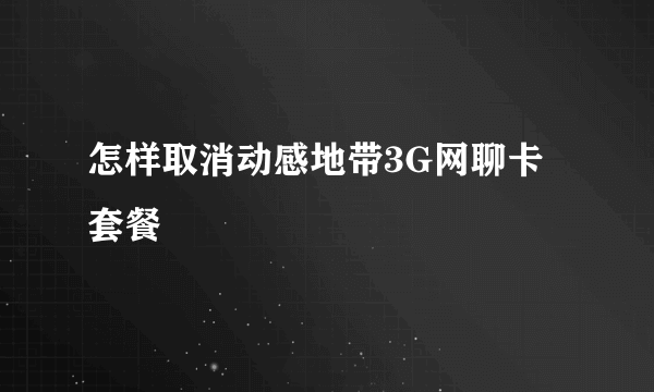 怎样取消动感地带3G网聊卡套餐