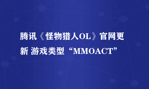 腾讯《怪物猎人OL》官网更新 游戏类型“MMOACT”