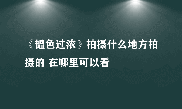 《韫色过浓》拍摄什么地方拍摄的 在哪里可以看