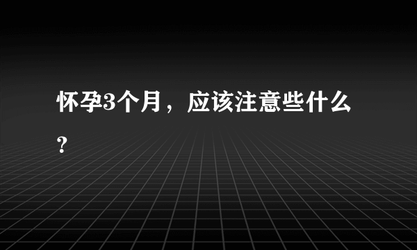 怀孕3个月，应该注意些什么？