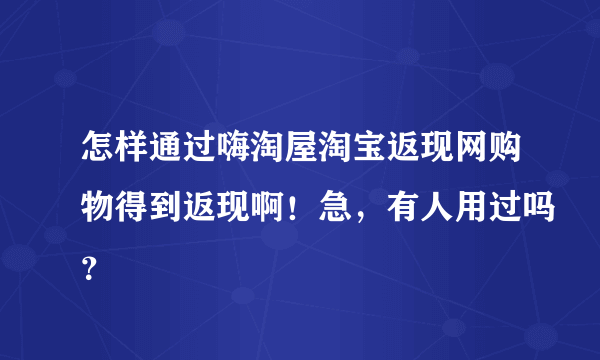 怎样通过嗨淘屋淘宝返现网购物得到返现啊！急，有人用过吗？