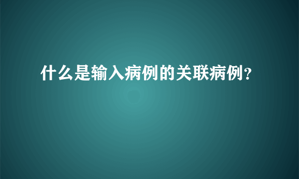 什么是输入病例的关联病例？