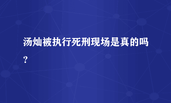 汤灿被执行死刑现场是真的吗？