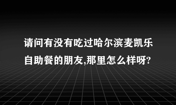 请问有没有吃过哈尔滨麦凯乐自助餐的朋友,那里怎么样呀?