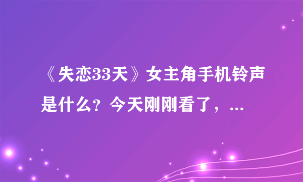 《失恋33天》女主角手机铃声是什么？今天刚刚看了， 半天想不起来那个铃声是什么歌？