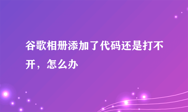 谷歌相册添加了代码还是打不开，怎么办