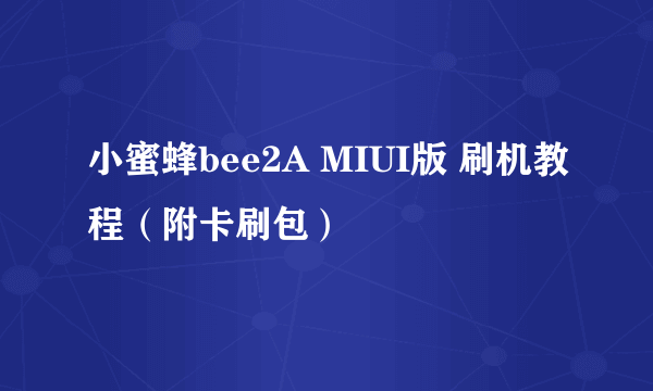 小蜜蜂bee2A MIUI版 刷机教程（附卡刷包）