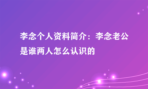 李念个人资料简介：李念老公是谁两人怎么认识的