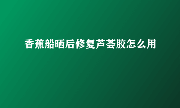 香蕉船晒后修复芦荟胶怎么用