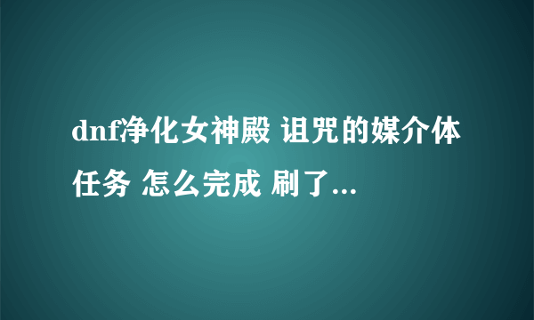 dnf净化女神殿 诅咒的媒介体任务 怎么完成 刷了好几遍都不出