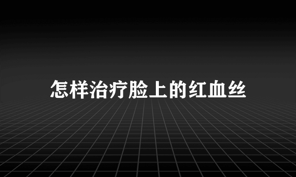 怎样治疗脸上的红血丝