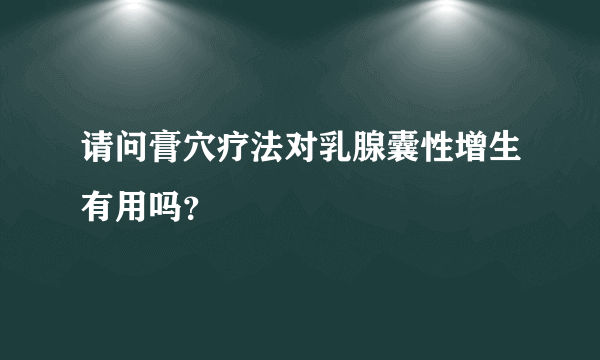 请问膏穴疗法对乳腺囊性增生有用吗？