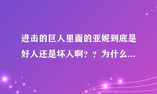 进击的巨人里面的亚妮到底是好人还是坏人啊？？为什么她变成巨人以后乱杀人啊？