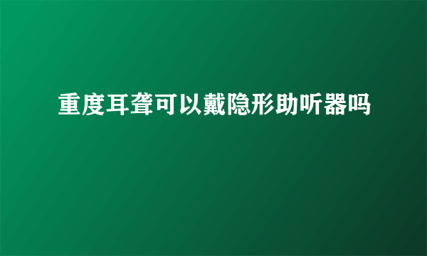 重度耳聋可以戴隐形助听器吗