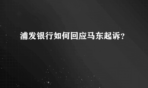 浦发银行如何回应马东起诉？