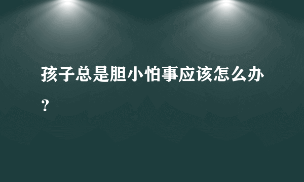 孩子总是胆小怕事应该怎么办？