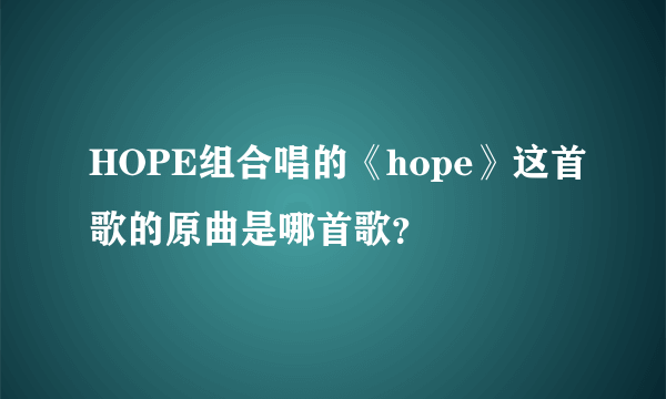 HOPE组合唱的《hope》这首歌的原曲是哪首歌？