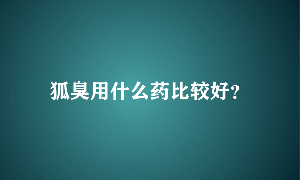 狐臭用什么药比较好？