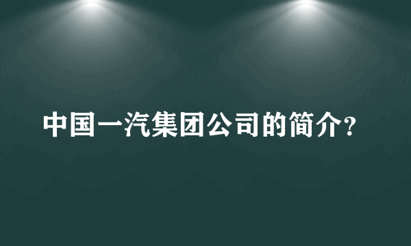 中国一汽集团公司的简介？