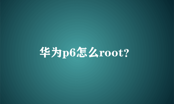 华为p6怎么root？