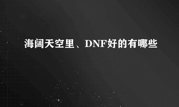 海阔天空里、DNF好的有哪些