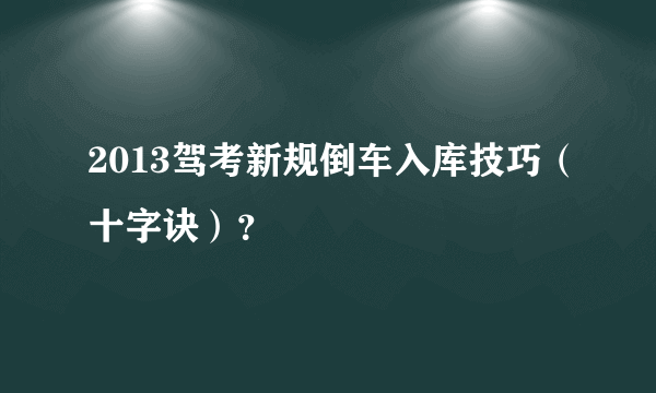 2013驾考新规倒车入库技巧（十字诀）？