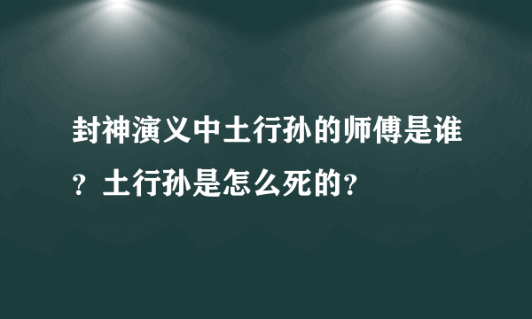 封神演义中土行孙的师傅是谁？土行孙是怎么死的？