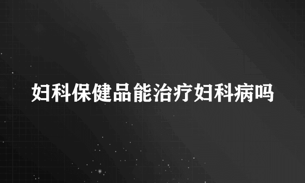 妇科保健品能治疗妇科病吗