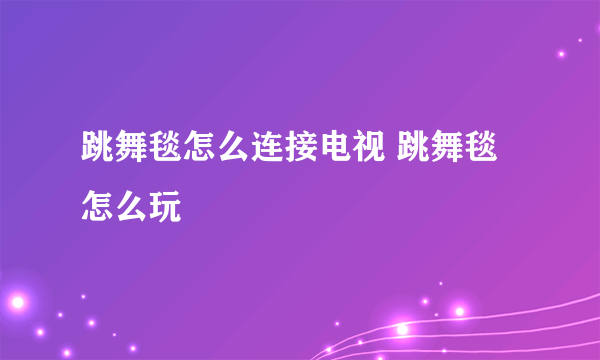 跳舞毯怎么连接电视 跳舞毯怎么玩