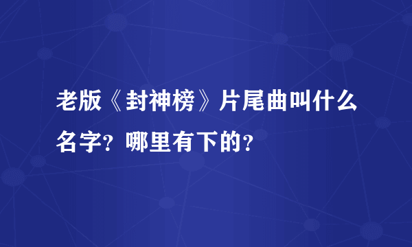 老版《封神榜》片尾曲叫什么名字？哪里有下的？