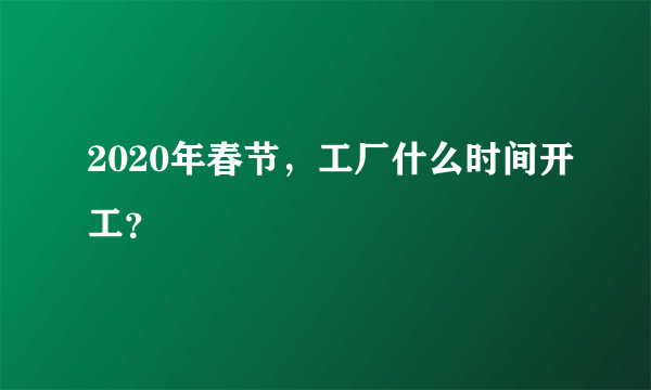 2020年春节，工厂什么时间开工？