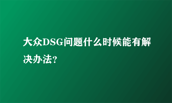 大众DSG问题什么时候能有解决办法？