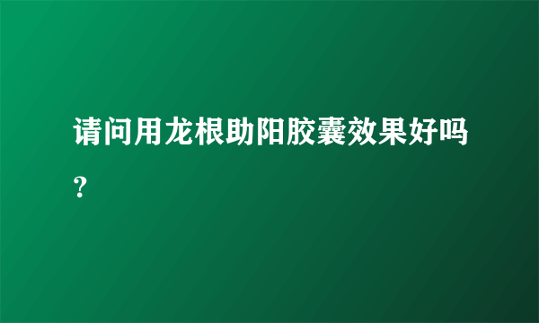 请问用龙根助阳胶囊效果好吗？