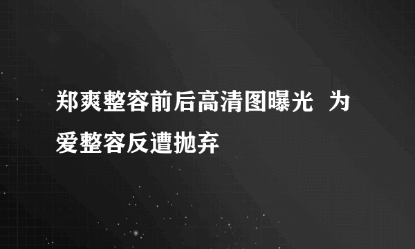 郑爽整容前后高清图曝光  为爱整容反遭抛弃